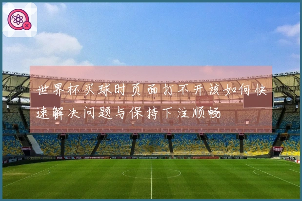 世界杯买球时页面打不开该如何快速解决问题与保持下注顺畅