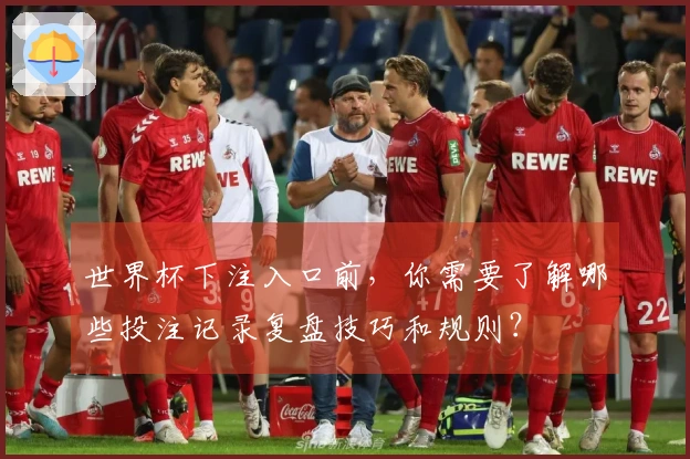 世界杯下注入口前，你需要了解哪些投注记录复盘技巧和规则？